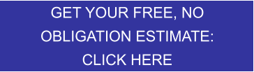 GET YOUR FREE, NO  OBLIGATION ESTIMATE: CLICK HERE